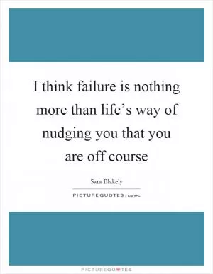 I think failure is nothing more than life’s way of nudging you that you are off course Picture Quote #1