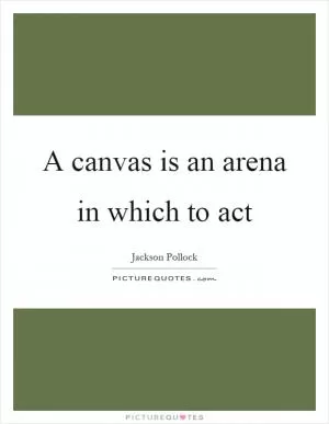A canvas is an arena in which to act Picture Quote #1