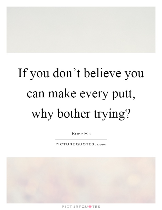 If you don't believe you can make every putt, why bother trying? Picture Quote #1