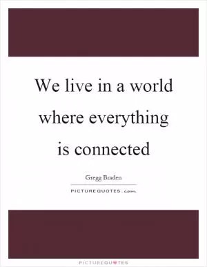 We live in a world where everything is connected Picture Quote #1