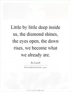 Little by little deep inside us, the diamond shines, the eyes open, the dawn rises, we become what we already are Picture Quote #1