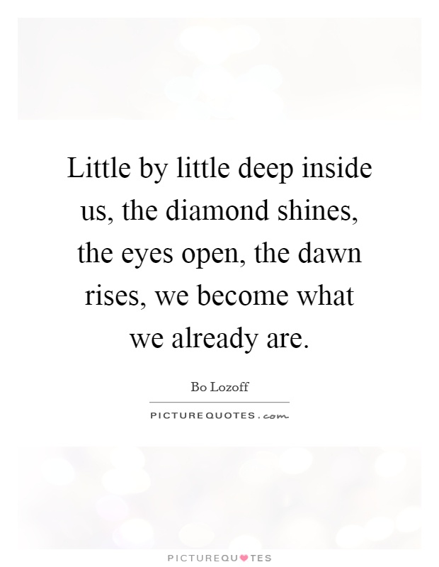 Little by little deep inside us, the diamond shines, the eyes open, the dawn rises, we become what we already are Picture Quote #1