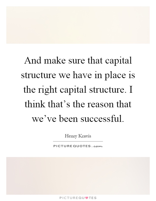 And make sure that capital structure we have in place is the right capital structure. I think that's the reason that we've been successful Picture Quote #1