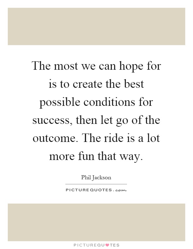The most we can hope for is to create the best possible conditions for success, then let go of the outcome. The ride is a lot more fun that way Picture Quote #1