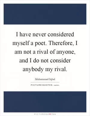 I have never considered myself a poet. Therefore, I am not a rival of anyone, and I do not consider anybody my rival Picture Quote #1