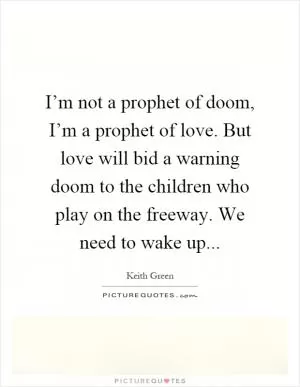 I’m not a prophet of doom, I’m a prophet of love. But love will bid a warning doom to the children who play on the freeway. We need to wake up Picture Quote #1