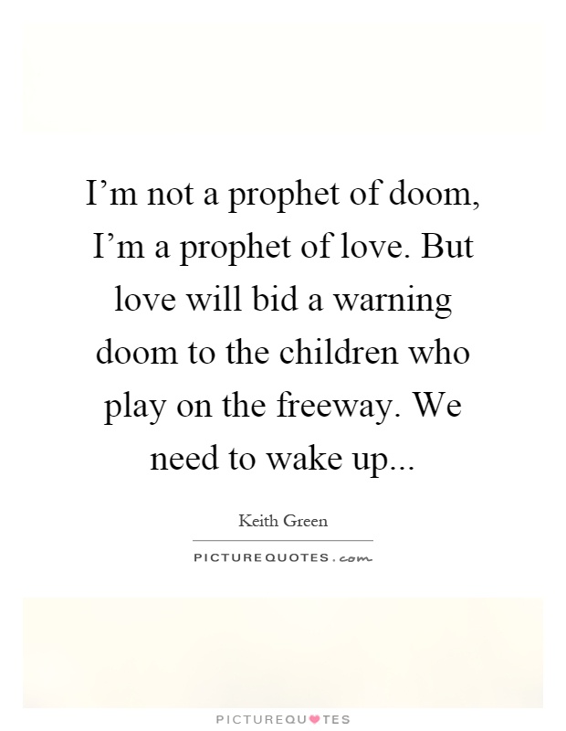 I'm not a prophet of doom, I'm a prophet of love. But love will bid a warning doom to the children who play on the freeway. We need to wake up Picture Quote #1