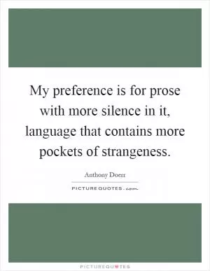 My preference is for prose with more silence in it, language that contains more pockets of strangeness Picture Quote #1