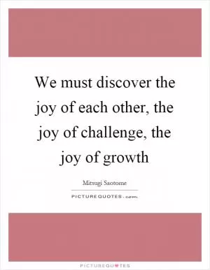We must discover the joy of each other, the joy of challenge, the joy of growth Picture Quote #1
