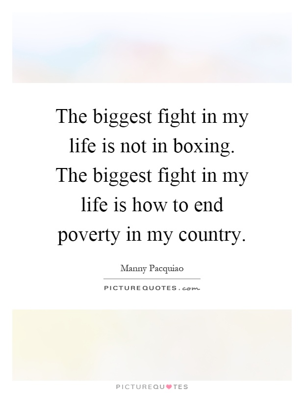 The biggest fight in my life is not in boxing. The biggest fight in my life is how to end poverty in my country Picture Quote #1
