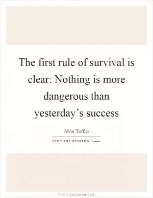 The first rule of survival is clear: Nothing is more dangerous than yesterday’s success Picture Quote #1