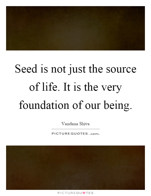 Seed is not just the source of life. It is the very foundation of our being Picture Quote #1