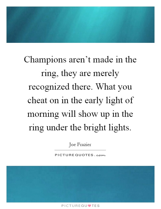 Champions aren't made in the ring, they are merely recognized there. What you cheat on in the early light of morning will show up in the ring under the bright lights Picture Quote #1