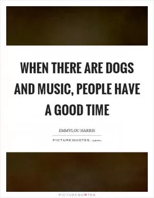 When there are dogs and music, people have a good time Picture Quote #1