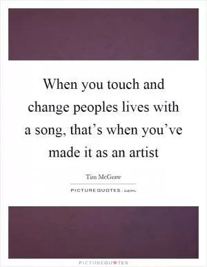 When you touch and change peoples lives with a song, that’s when you’ve made it as an artist Picture Quote #1