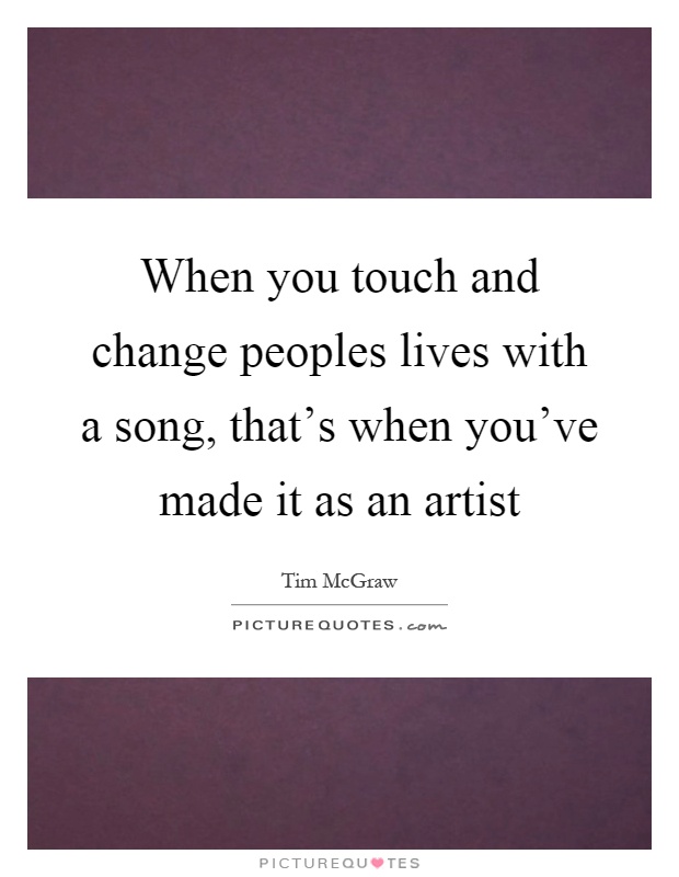When you touch and change peoples lives with a song, that's when you've made it as an artist Picture Quote #1