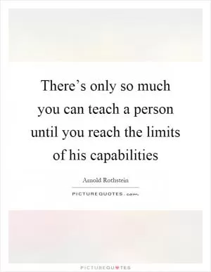 There’s only so much you can teach a person until you reach the limits of his capabilities Picture Quote #1