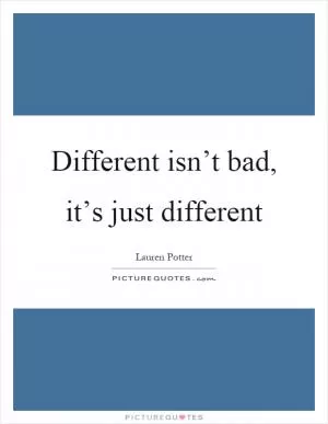 Different isn’t bad, it’s just different Picture Quote #1