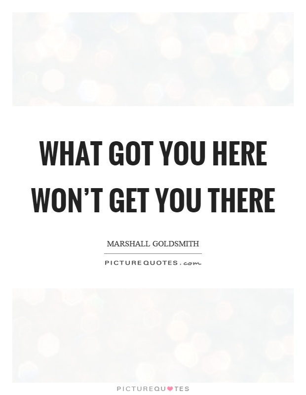 What got you here won't get you there Picture Quote #1
