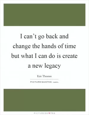 I can’t go back and change the hands of time but what I can do is create a new legacy Picture Quote #1