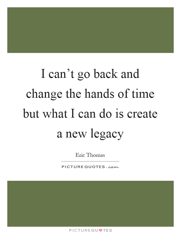 I can't go back and change the hands of time but what I can do is create a new legacy Picture Quote #1