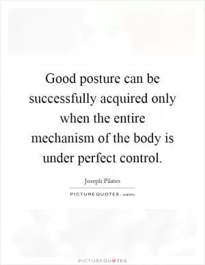 Good posture can be successfully acquired only when the entire mechanism of the body is under perfect control Picture Quote #1