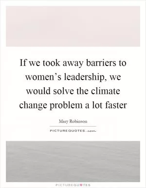 If we took away barriers to women’s leadership, we would solve the climate change problem a lot faster Picture Quote #1