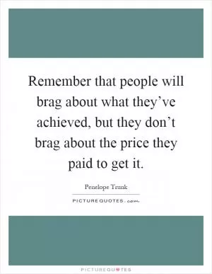 Remember that people will brag about what they’ve achieved, but they don’t brag about the price they paid to get it Picture Quote #1