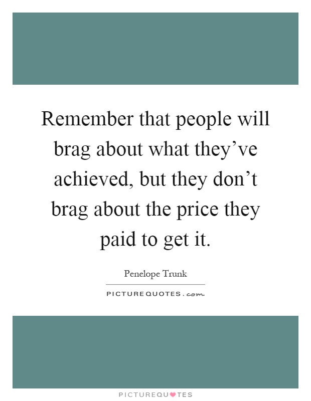 Remember that people will brag about what they've achieved, but they don't brag about the price they paid to get it Picture Quote #1