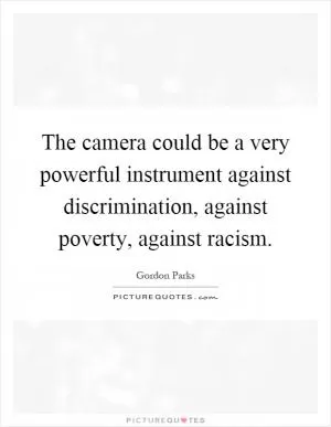 The camera could be a very powerful instrument against discrimination, against poverty, against racism Picture Quote #1
