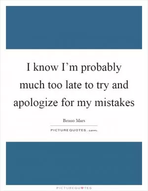 I know I’m probably much too late to try and apologize for my mistakes Picture Quote #1