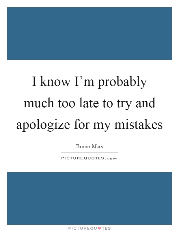 I know I'm probably much too late to try and apologize for my mistakes Picture Quote #1