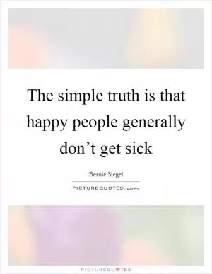 The simple truth is that happy people generally don’t get sick Picture Quote #1