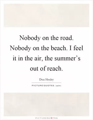 Nobody on the road. Nobody on the beach. I feel it in the air, the summer’s out of reach Picture Quote #1