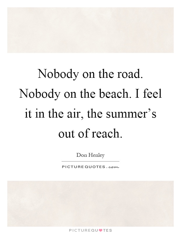 Nobody on the road. Nobody on the beach. I feel it in the air, the summer's out of reach Picture Quote #1