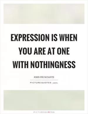 Expression is when you are at one with nothingness Picture Quote #1