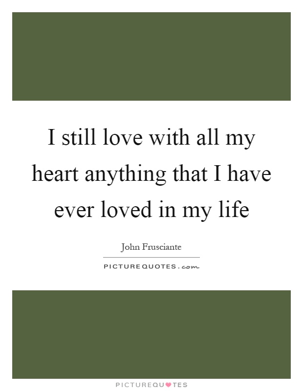 I still love with all my heart anything that I have ever loved in my life Picture Quote #1