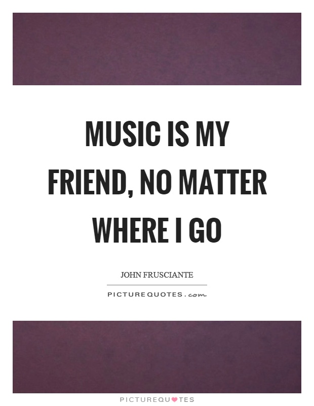 Music is my friend, no matter where I go Picture Quote #1