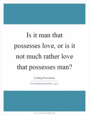 Is it man that possesses love, or is it not much rather love that possesses man? Picture Quote #1