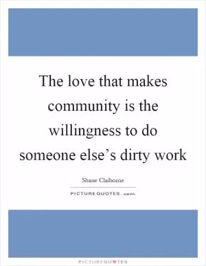 The love that makes community is the willingness to do someone else’s dirty work Picture Quote #1