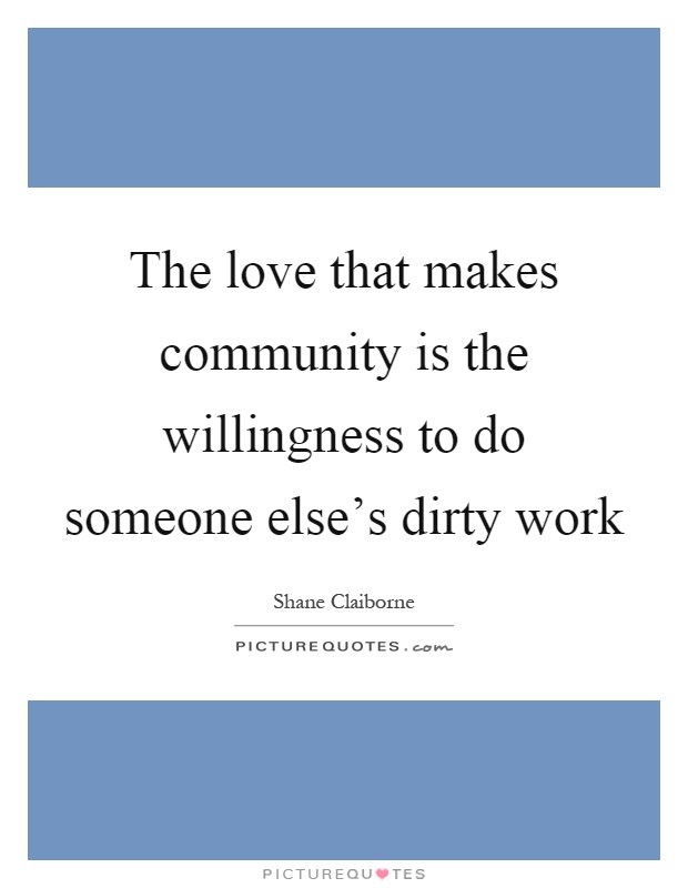 The love that makes community is the willingness to do someone else's dirty work Picture Quote #1