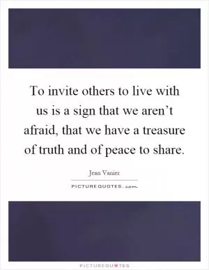 To invite others to live with us is a sign that we aren’t afraid, that we have a treasure of truth and of peace to share Picture Quote #1