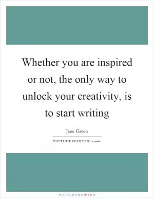 Whether you are inspired or not, the only way to unlock your creativity, is to start writing Picture Quote #1