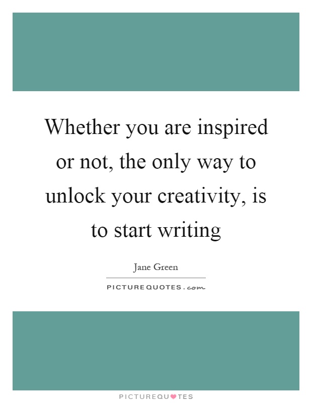 Whether you are inspired or not, the only way to unlock your creativity, is to start writing Picture Quote #1