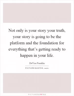 Not only is your story your truth, your story is going to be the platform and the foundation for everything that’s getting ready to happen in your life Picture Quote #1
