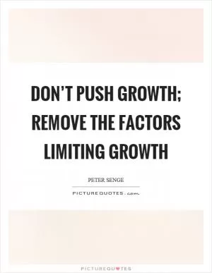 Don’t push growth; remove the factors limiting growth Picture Quote #1