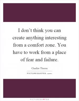 I don’t think you can create anything interesting from a comfort zone. You have to work from a place of fear and failure Picture Quote #1