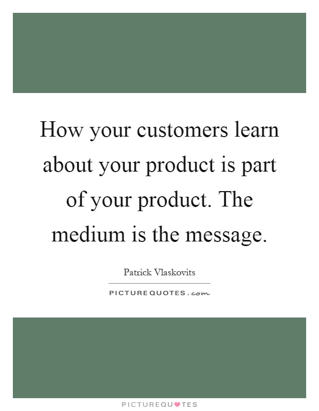 How your customers learn about your product is part of your product. The medium is the message Picture Quote #1