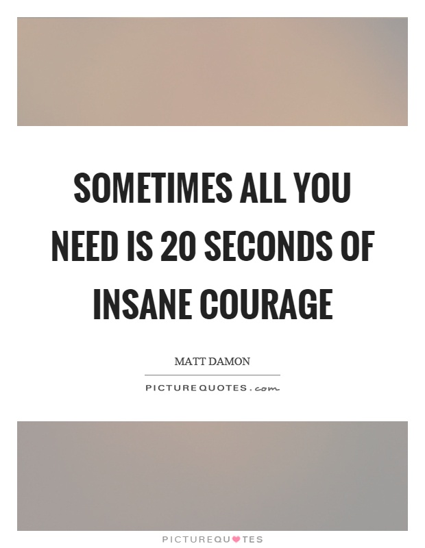 Sometimes all you need is 20 seconds of insane courage Picture Quote #1