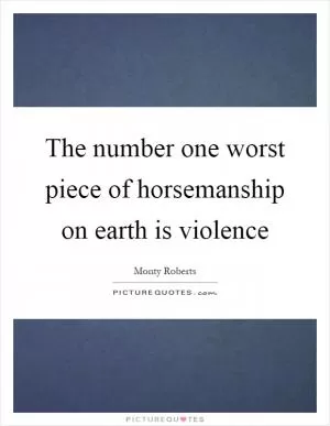 The number one worst piece of horsemanship on earth is violence Picture Quote #1